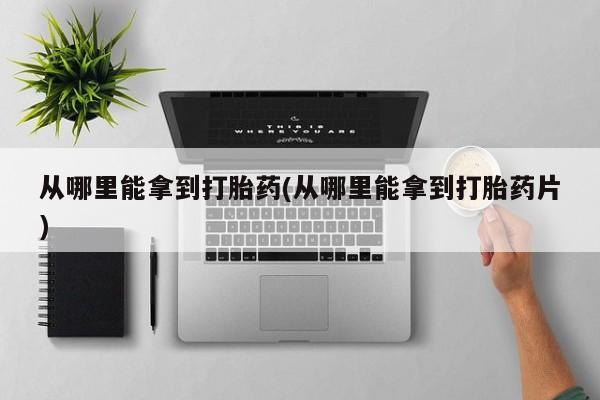 米非司酮片哪里有买从哪里能拿到打胎药(从哪里能拿到打胎药片)