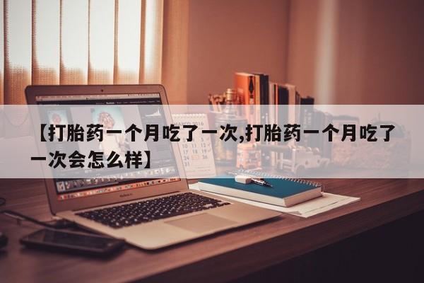 米非司酮片哪里有买【打胎药一个月吃了一次,打胎药一个月吃了一次会怎么样】