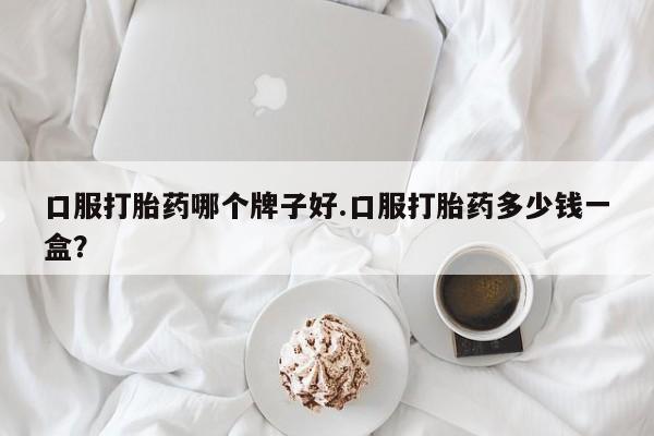米非司酮片哪里有买口服打胎药哪个牌子好.口服打胎药多少钱一盒？