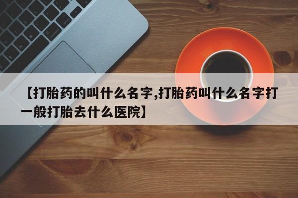 米非司酮片哪里有买【打胎药的叫什么名字,打胎药叫什么名字打一般打胎去什么医院】