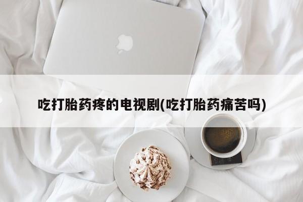 米非司酮片哪里有买吃打胎药疼的电视剧(吃打胎药痛苦吗)