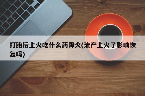 米非司酮片哪里有买打胎后上火吃什么药降火(流产上火了影响恢复吗)