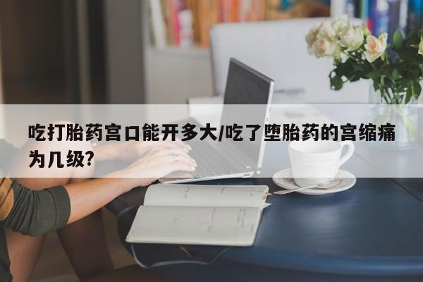 米非司酮片哪里有买吃打胎药宫口能开多大/吃了堕胎药的宫缩痛为几级?