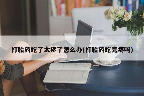 米非司酮片哪里有买打胎药吃了太疼了怎么办(打胎药吃完疼吗)