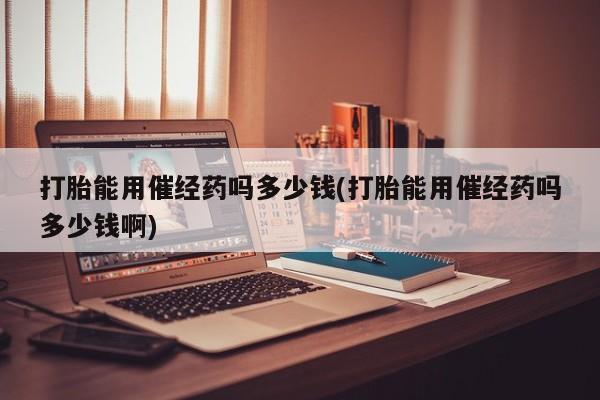 米非司酮片哪里有买打胎能用催经药吗多少钱(打胎能用催经药吗多少钱啊)