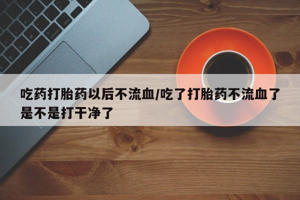 米非司酮片哪里有买吃药打胎药以后不流血/吃了打胎药不流血了是不是打干净了