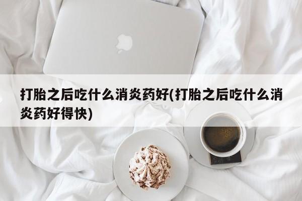 米非司酮片哪里有买打胎之后吃什么消炎药好(打胎之后吃什么消炎药好得快)