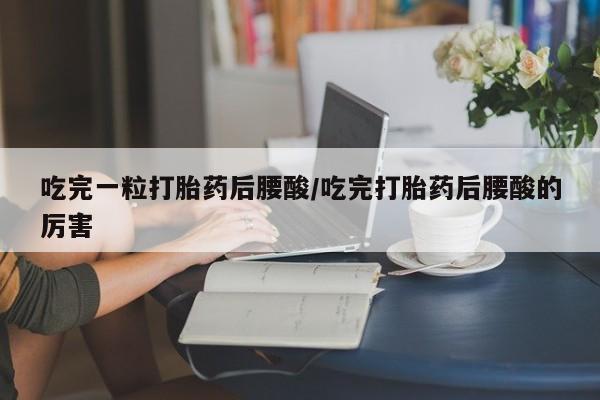 米非司酮片哪里有买吃完一粒打胎药后腰酸/吃完打胎药后腰酸的厉害