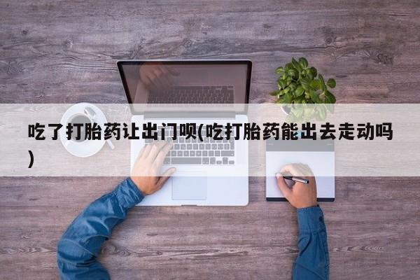 米非司酮片哪里有买吃了打胎药让出门呗(吃打胎药能出去走动吗)