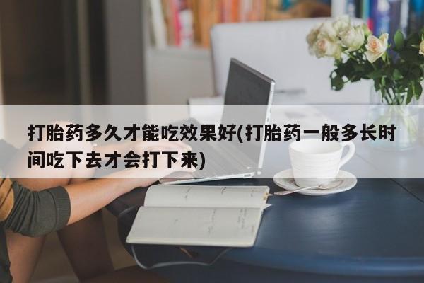 米非司酮片哪里有买打胎药多久才能吃效果好(打胎药一般多长时间吃下去才会打下来)