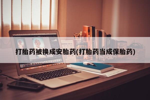 米非司酮片哪里有买打胎药被换成安胎药(打胎药当成保胎药)