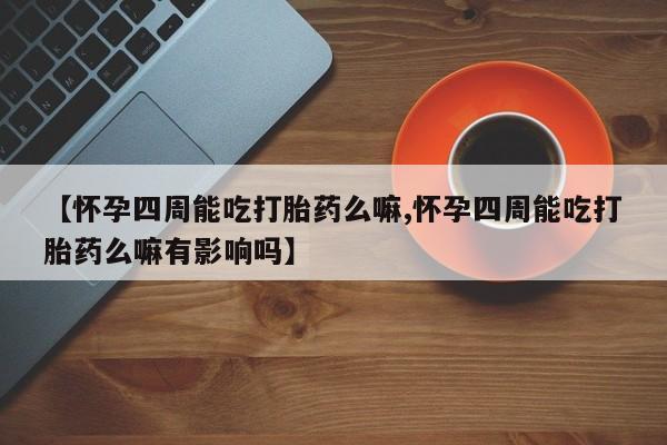 米非司酮片哪里有买【怀孕四周能吃打胎药么嘛,怀孕四周能吃打胎药么嘛有影响吗】