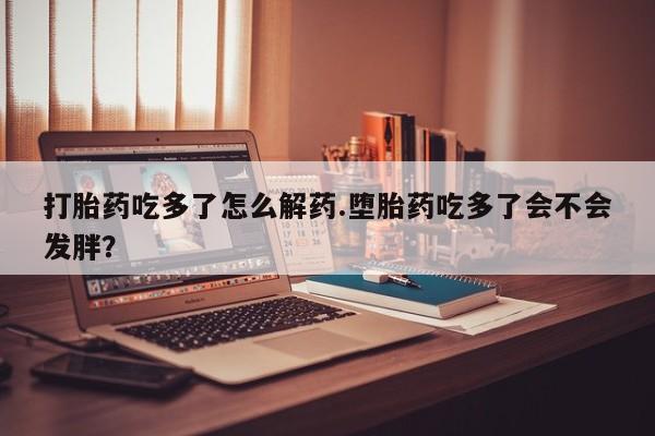 米非司酮片哪里有买打胎药吃多了怎么解药.堕胎药吃多了会不会发胖？