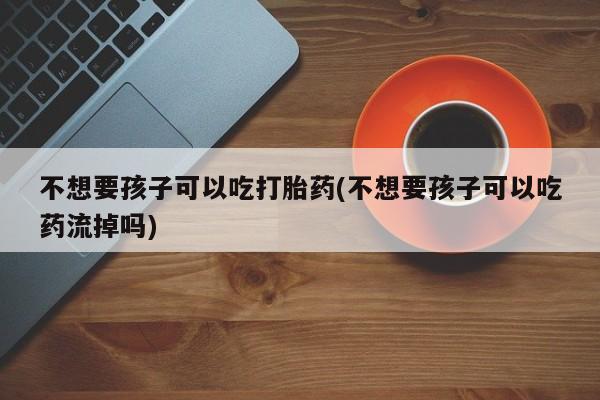 米非司酮片哪里有买不想要孩子可以吃打胎药(不想要孩子可以吃药流掉吗)