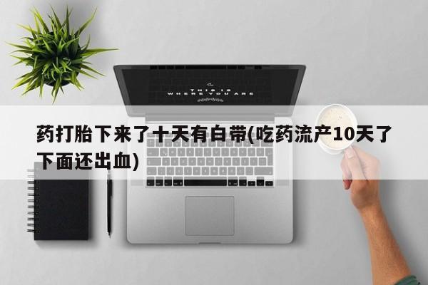米非司酮片哪里有买药打胎下来了十天有白带(吃药流产10天了下面还出血)