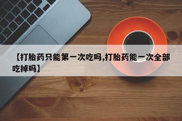 米非司酮片哪里有买【打胎药只能第一次吃吗,打胎药能一次全部吃掉吗】