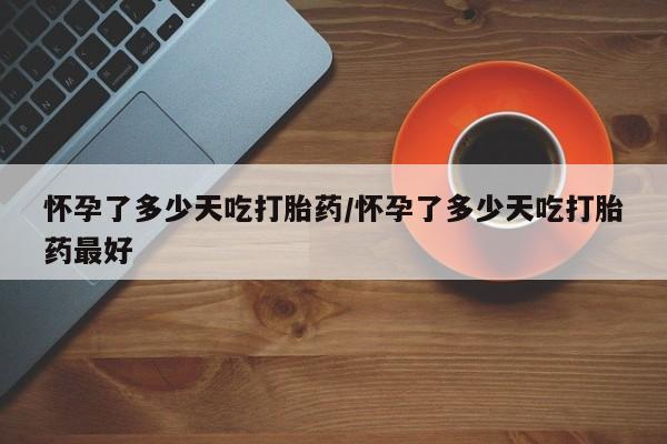 米非司酮片哪里有买怀孕了多少天吃打胎药/怀孕了多少天吃打胎药最好