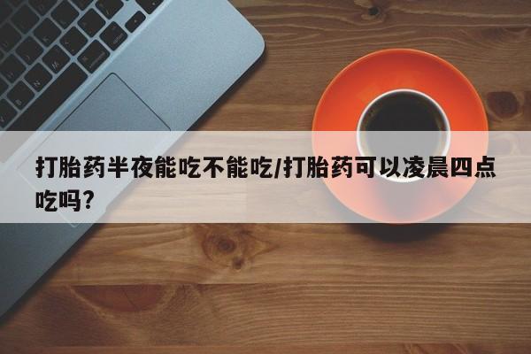 米非司酮片哪里有买打胎药半夜能吃不能吃/打胎药可以凌晨四点吃吗?