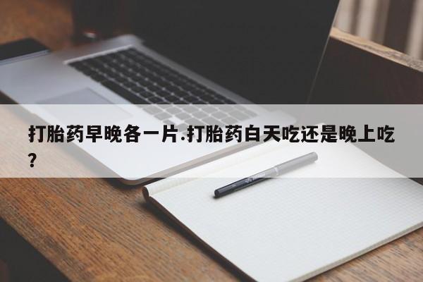 米非司酮片哪里有买打胎药早晚各一片.打胎药白天吃还是晚上吃？