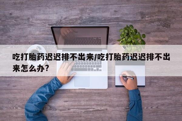 米非司酮片哪里有买吃打胎药迟迟排不出来/吃打胎药迟迟排不出来怎么办?