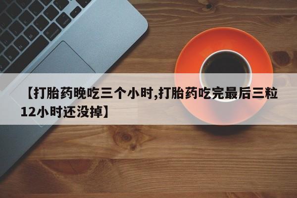 米非司酮片哪里有买【打胎药晚吃三个小时,打胎药吃完最后三粒12小时还没掉】