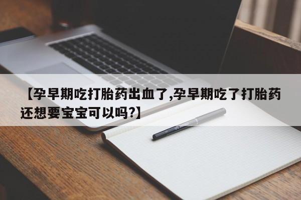 米非司酮片哪里有买【孕早期吃打胎药出血了,孕早期吃了打胎药还想要宝宝可以吗?】