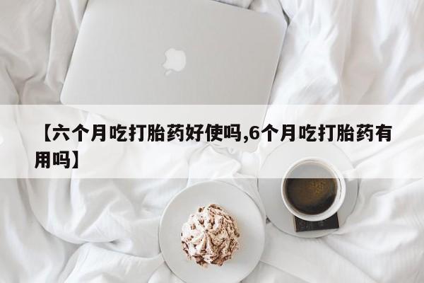 米非司酮片哪里有买【六个月吃打胎药好使吗,6个月吃打胎药有用吗】