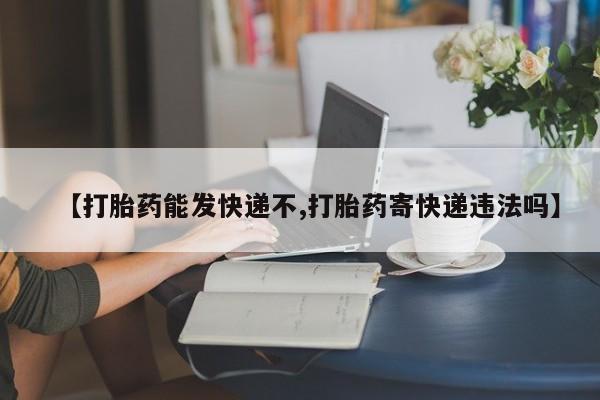 米非司酮片哪里有买【打胎药能发快递不,打胎药寄快递违法吗】