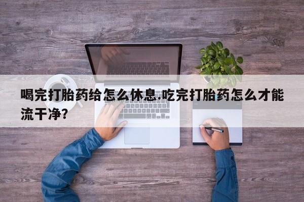 米非司酮片哪里有买喝完打胎药给怎么休息.吃完打胎药怎么才能流干净？