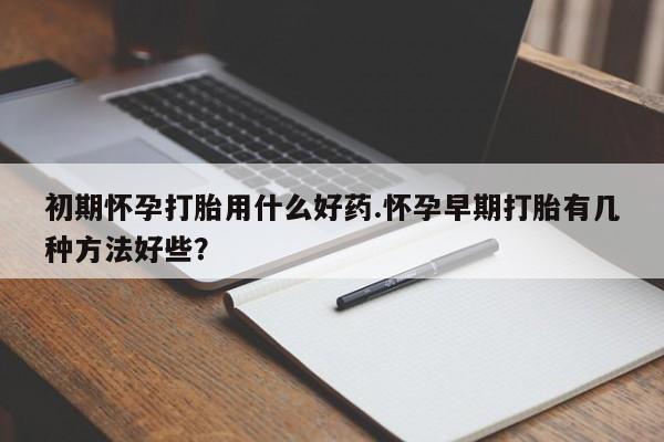 米非司酮片哪里有买初期怀孕打胎用什么好药.怀孕早期打胎有几种方法好些？