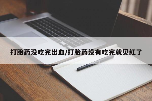 米非司酮片哪里有买打胎药没吃完出血/打胎药没有吃完就见红了