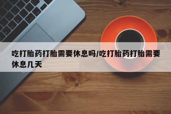 米非司酮片哪里有买吃打胎药打胎需要休息吗/吃打胎药打胎需要休息几天