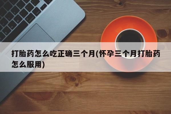 米非司酮片哪里有买打胎药怎么吃正确三个月(怀孕三个月打胎药怎么服用)