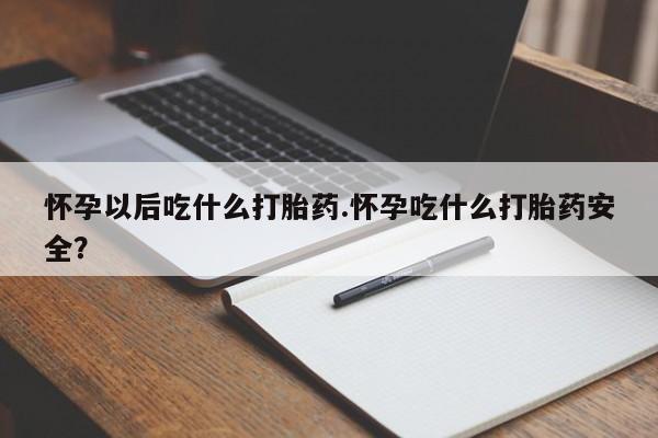 米非司酮片哪里有买怀孕以后吃什么打胎药.怀孕吃什么打胎药安全？