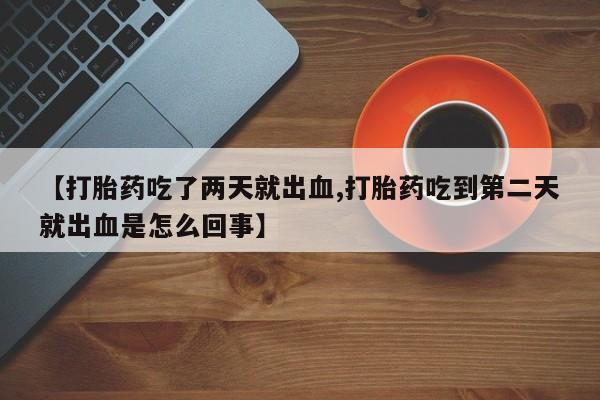 米非司酮片哪里有买【打胎药吃了两天就出血,打胎药吃到第二天就出血是怎么回事】