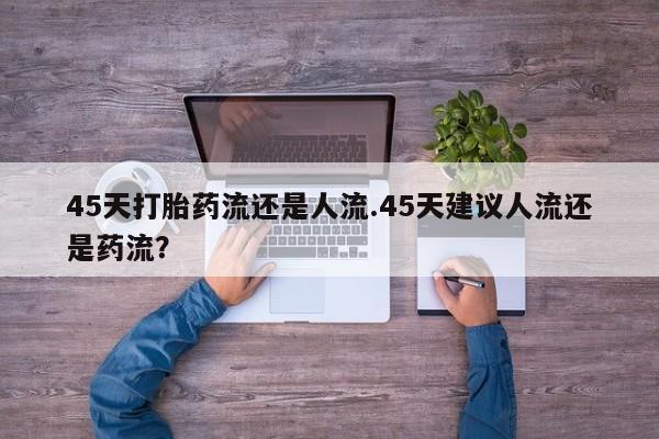 米非司酮片哪里有买45天打胎药流还是人流.45天建议人流还是药流？