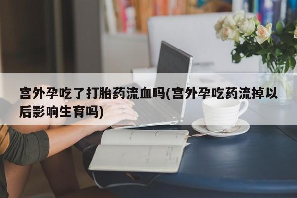 米非司酮片哪里有买宫外孕吃了打胎药流血吗(宫外孕吃药流掉以后影响生育吗)