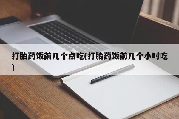 米非司酮片哪里有买打胎药饭前几个点吃(打胎药饭前几个小时吃)