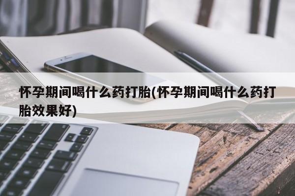 米非司酮片哪里有买怀孕期间喝什么药打胎(怀孕期间喝什么药打胎效果好)