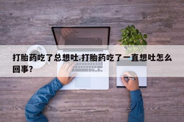 米非司酮片哪里有买打胎药吃了总想吐.打胎药吃了一直想吐怎么回事？