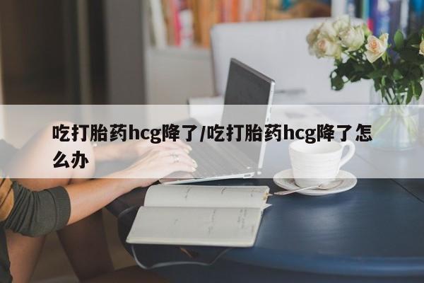米非司酮片哪里有买吃打胎药hcg降了/吃打胎药hcg降了怎么办