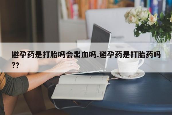 米非司酮片哪里有买避孕药是打胎吗会出血吗.避孕药是打胎药吗?？
