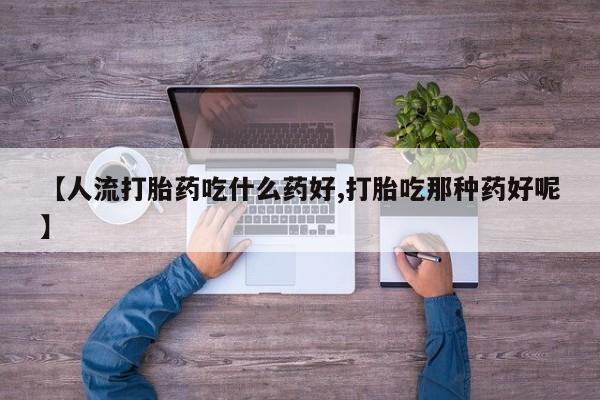 米非司酮片哪里有买【人流打胎药吃什么药好,打胎吃那种药好呢】