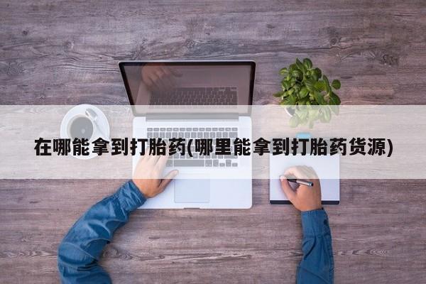 米非司酮片哪里有买在哪能拿到打胎药(哪里能拿到打胎药货源)