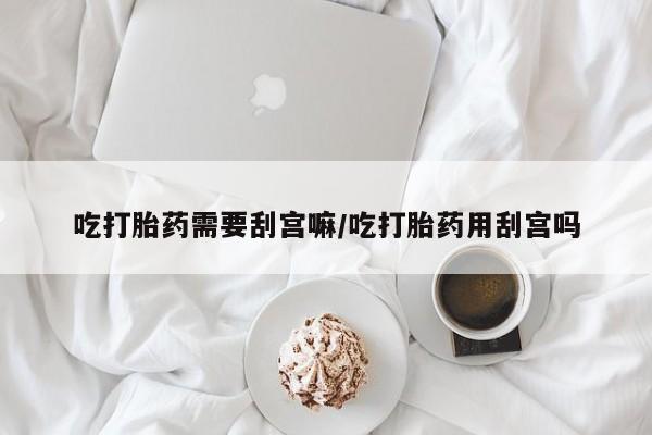 米非司酮片哪里有买吃打胎药需要刮宫嘛/吃打胎药用刮宫吗