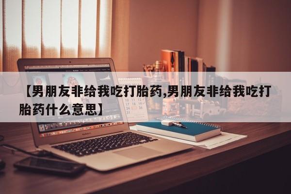米非司酮片哪里有买【男朋友非给我吃打胎药,男朋友非给我吃打胎药什么意思】