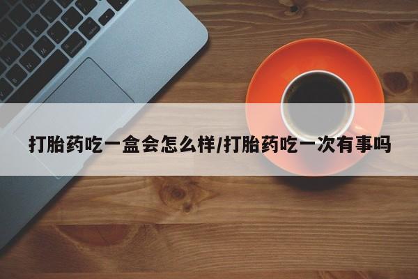 米非司酮片哪里有买打胎药吃一盒会怎么样/打胎药吃一次有事吗