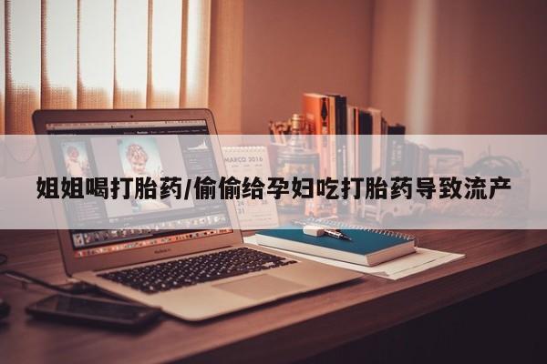 米非司酮片哪里有买姐姐喝打胎药/偷偷给孕妇吃打胎药导致流产