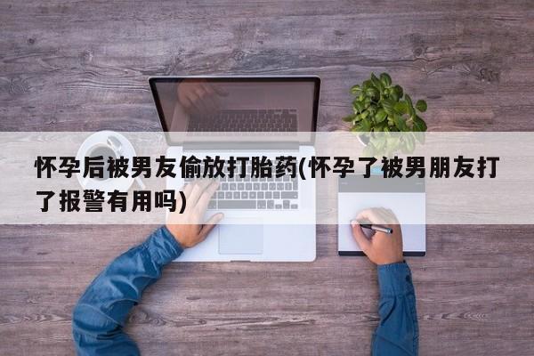米非司酮片哪里有买怀孕后被男友偷放打胎药(怀孕了被男朋友打了报警有用吗)