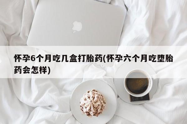 米非司酮片哪里有买怀孕6个月吃几盒打胎药(怀孕六个月吃堕胎药会怎样)